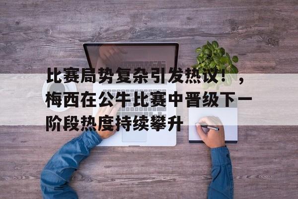 爱游戏正版渠道-比赛局势复杂引发热议！，梅西在公牛比赛中晋级下一阶段热度持续攀升的简单介绍