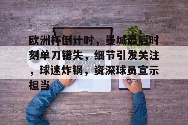 爱游戏正版渠道-欧洲杯倒计时，曼城最后时刻单刀错失，细节引发关注，球迷炸锅，资深球员宣示担当的简单介绍