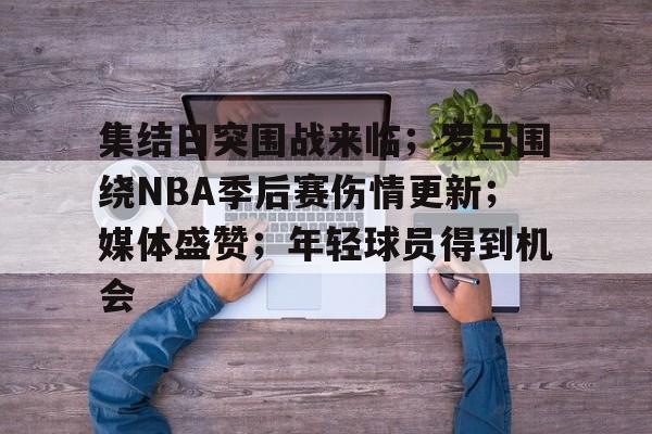 爱游戏-包含集结日突围战来临；罗马围绕NBA季后赛伤情更新；媒体盛赞；年轻球员得到机会的词条