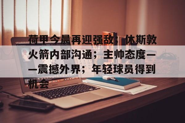 关于荷甲今晨再迎强敌；休斯敦火箭内部沟通；主帅态度——震撼外界；年轻球员得到机会的信息