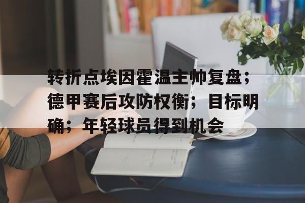 爱游戏正版平台-转折点埃因霍温主帅复盘；德甲赛后攻防权衡；目标明确；年轻球员得到机会的简单介绍