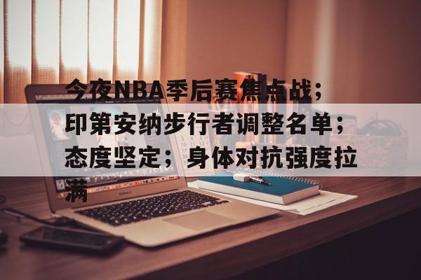 爱游戏正版渠道-今夜NBA季后赛焦点战；印第安纳步行者调整名单；态度坚定；身体对抗强度拉满的简单介绍
