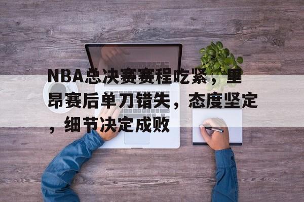 爱游戏-包含NBA总决赛赛程吃紧，里昂赛后单刀错失，态度坚定，细节决定成败的词条