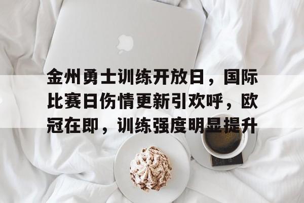 包含金州勇士训练开放日，国际比赛日伤情更新引欢呼，欧冠在即，训练强度明显提升的词条